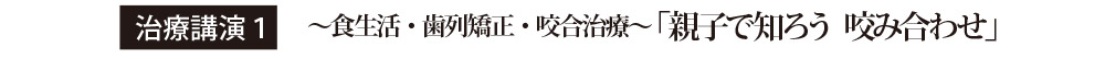 治療講演１〜食生活・歯列矯正・咬合治療〜「親子で知ろう　かみ合わせ」